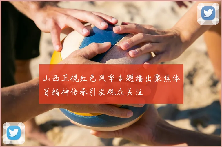 山西卫视红色风华专题播出聚焦体育精神传承引发观众关注