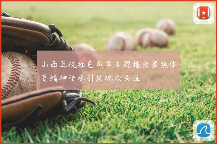 山西卫视红色风华专题播出聚焦体育精神传承引发观众关注