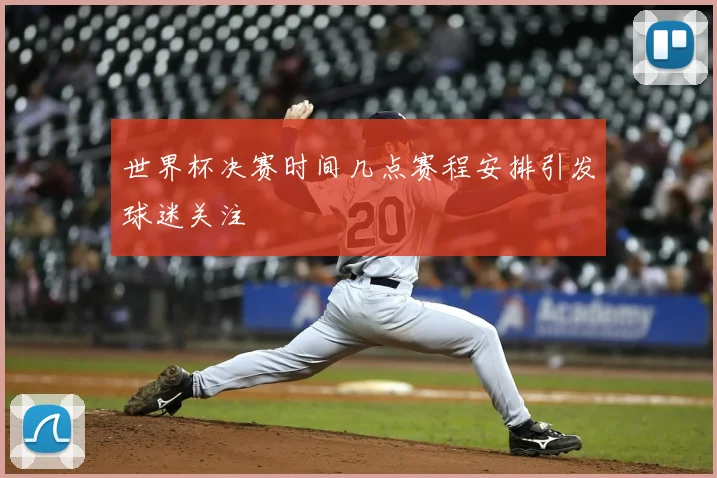 世界杯决赛时间几点赛程安排引发球迷关注