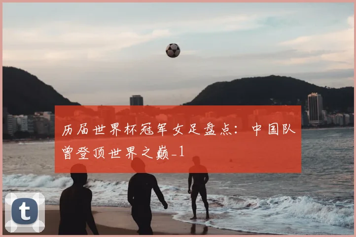 历届世界杯冠军女足盘点：中国队曾登顶世界之巅_1
