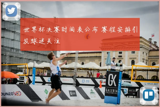 世界杯决赛时间表公布 赛程安排引发球迷关注