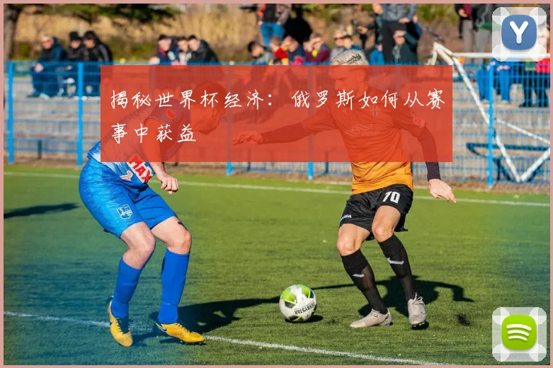 揭秘世界杯经济:俄罗斯如何从赛事中获益
