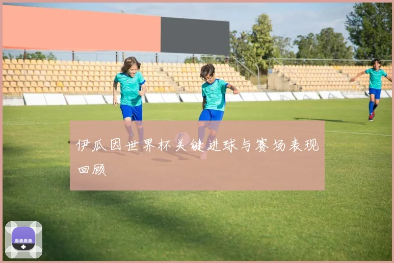 伊瓜因世界杯关键进球与赛场表现回顾