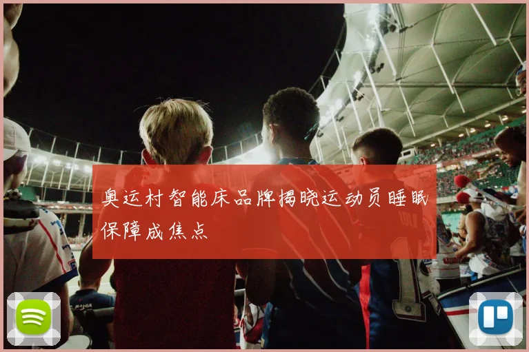 奥运村智能床品牌揭晓运动员睡眠保障成焦点