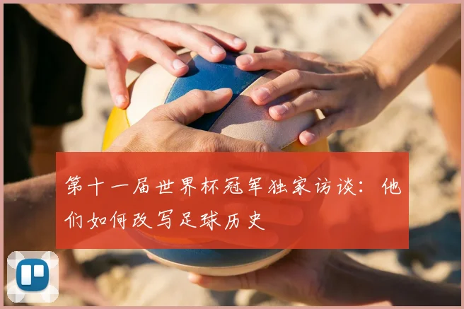 第十一届世界杯冠军独家访谈:他们如何改写足球历史