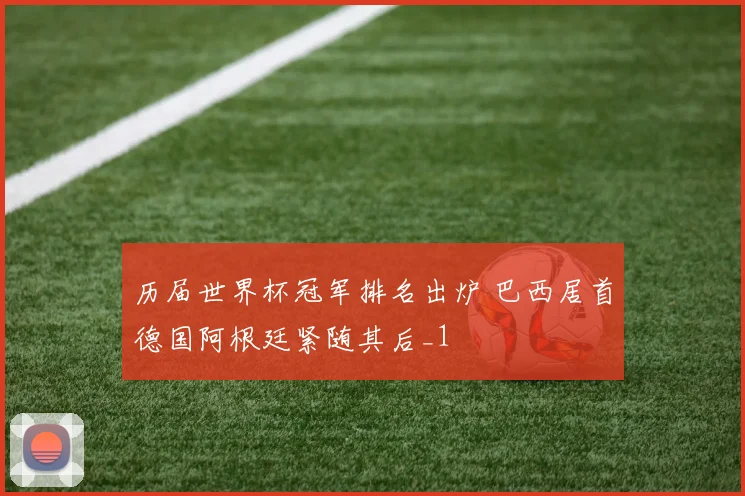 历届世界杯冠军排名出炉 巴西居首德国阿根廷紧随其后_1