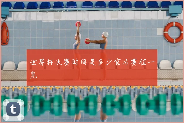 世界杯决赛时间是多少官方赛程一览