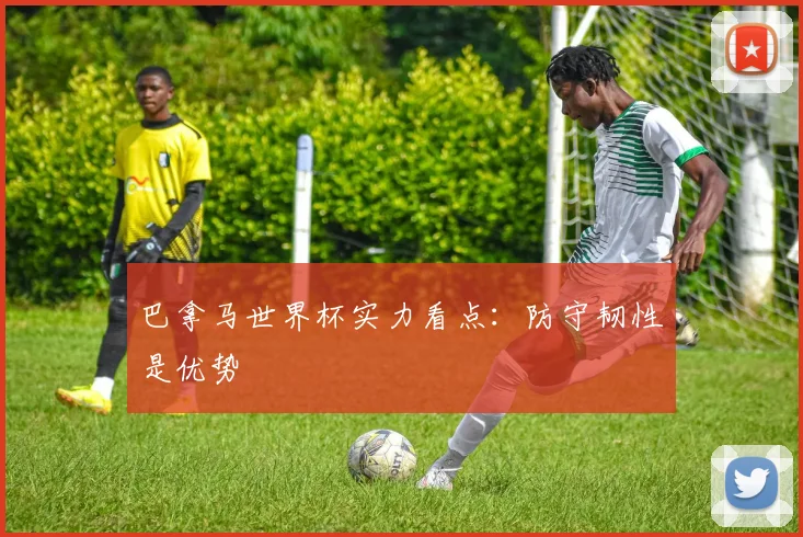 巴拿马世界杯实力看点:防守韧性是优势
