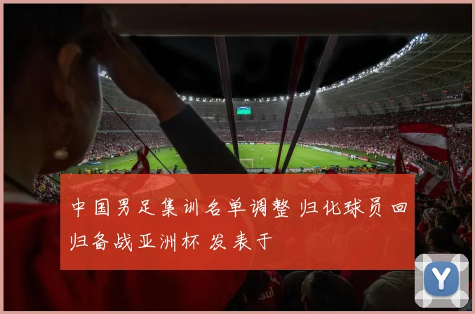 中国男足集训名单调整 归化球员回归备战亚洲杯 发表于