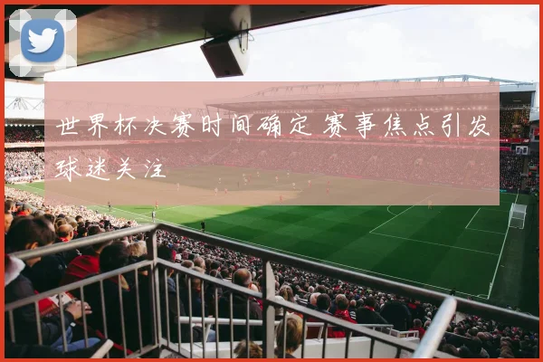 世界杯决赛时间确定 赛事焦点引发球迷关注