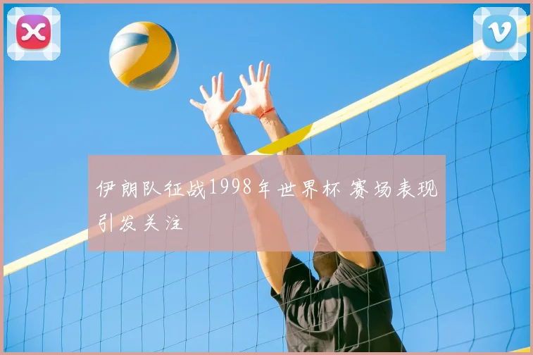 伊朗队征战1998年世界杯 赛场表现引发关注