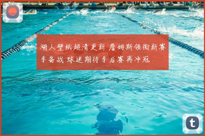 湖人壁纸超清更新 詹姆斯领衔新赛季备战 球迷期待季后赛再冲冠