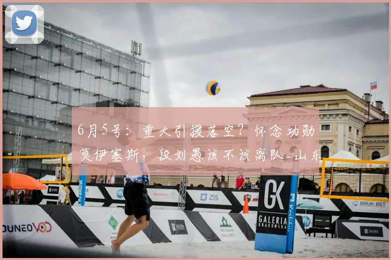 6月5号:重大引援落空?怀念功勋莫伊塞斯,段刘愚该不该离队_山东泰山_中场_球迷