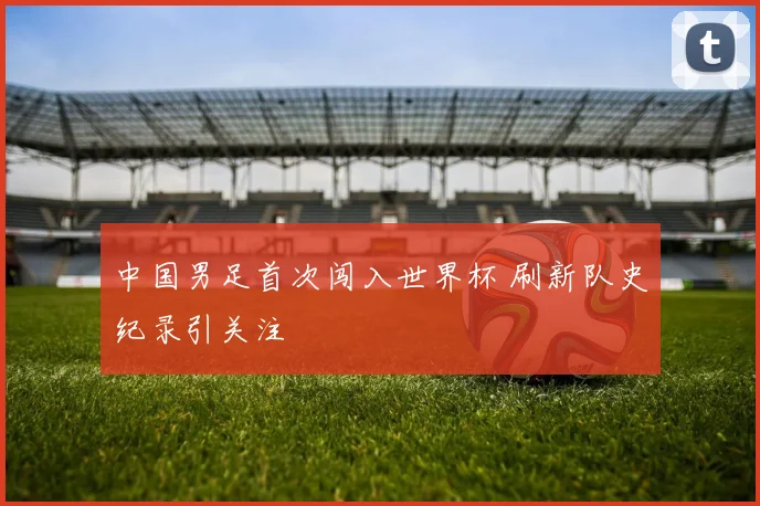 中国男足首次闯入世界杯 刷新队史纪录引关注