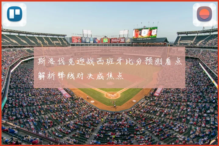 斯洛伐克迎战西班牙比分预测看点解析锋线对决成焦点