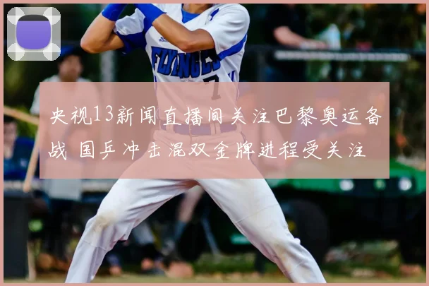 央视13新闻直播间关注巴黎奥运备战 国乒冲击混双金牌进程受关注