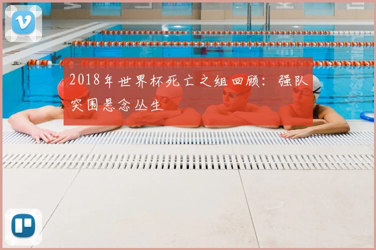 2018年世界杯死亡之组回顾:强队突围悬念丛生